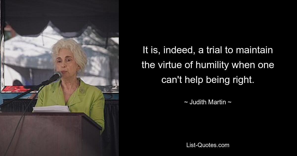 It is, indeed, a trial to maintain the virtue of humility when one can't help being right. — © Judith Martin