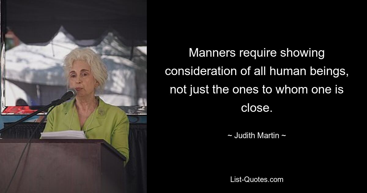 Manners require showing consideration of all human beings, not just the ones to whom one is close. — © Judith Martin