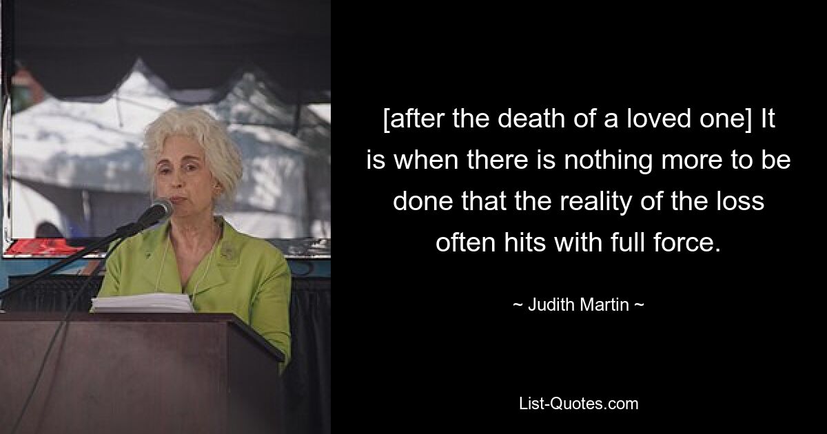 [after the death of a loved one] It is when there is nothing more to be done that the reality of the loss often hits with full force. — © Judith Martin