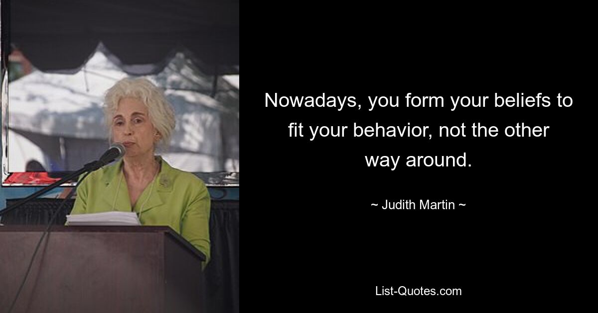 Nowadays, you form your beliefs to fit your behavior, not the other way around. — © Judith Martin