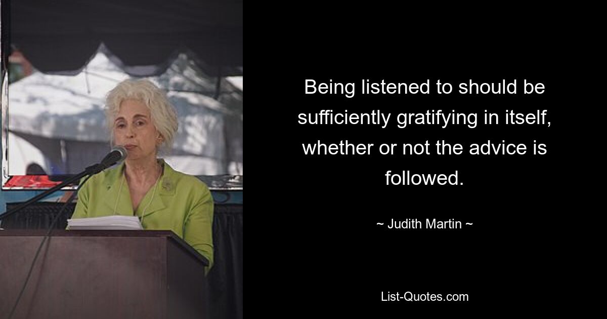 Being listened to should be sufficiently gratifying in itself, whether or not the advice is followed. — © Judith Martin