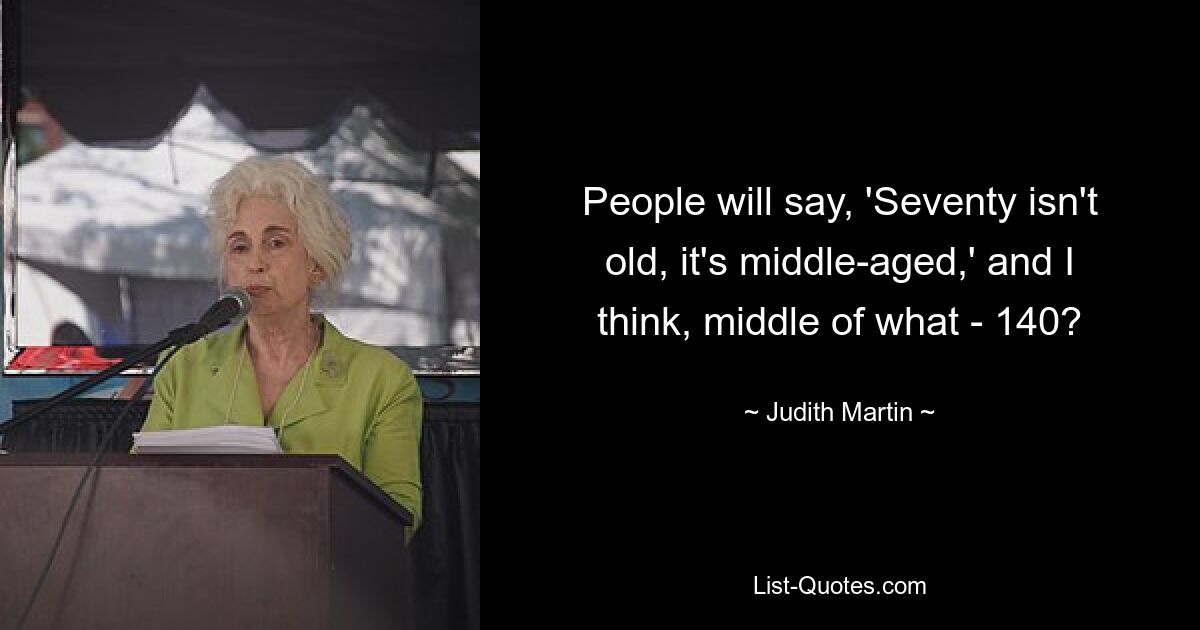 People will say, 'Seventy isn't old, it's middle-aged,' and I think, middle of what - 140? — © Judith Martin