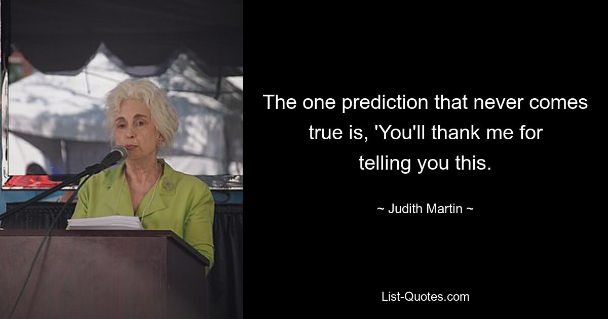 The one prediction that never comes true is, 'You'll thank me for telling you this. — © Judith Martin