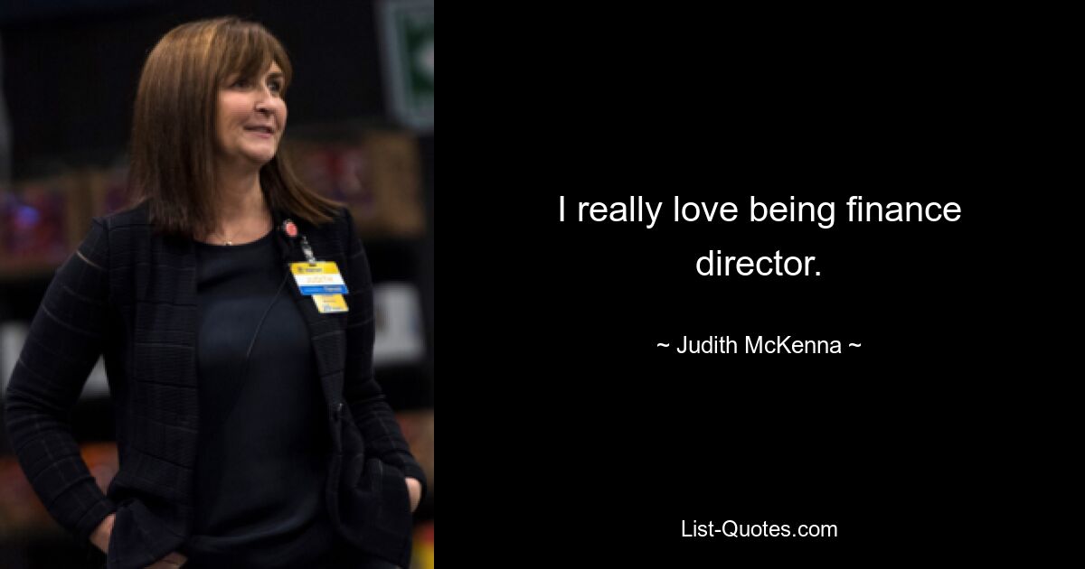 I really love being finance director. — © Judith McKenna