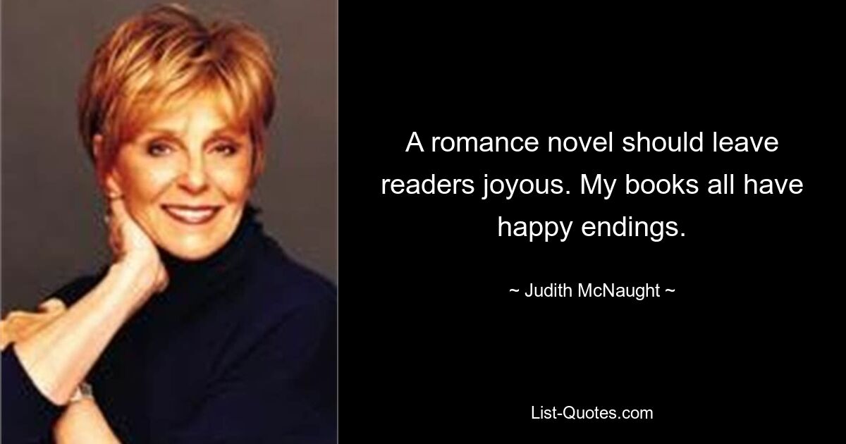 A romance novel should leave readers joyous. My books all have happy endings. — © Judith McNaught