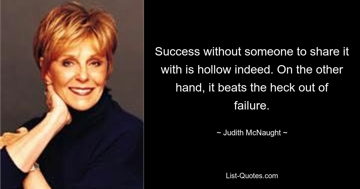 Success without someone to share it with is hollow indeed. On the other hand, it beats the heck out of failure. — © Judith McNaught