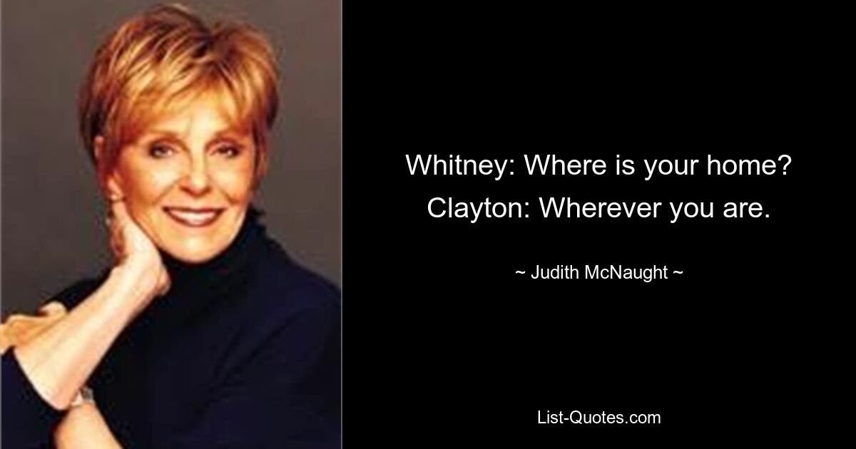 Whitney: Where is your home? Clayton: Wherever you are. — © Judith McNaught