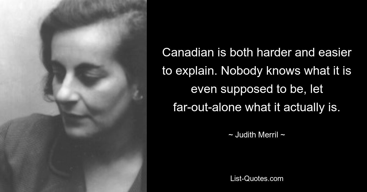 Canadian is both harder and easier to explain. Nobody knows what it is even supposed to be, let far-out-alone what it actually is. — © Judith Merril