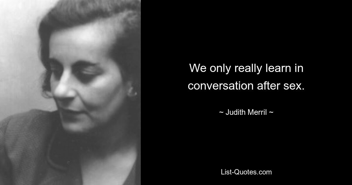 We only really learn in conversation after sex. — © Judith Merril