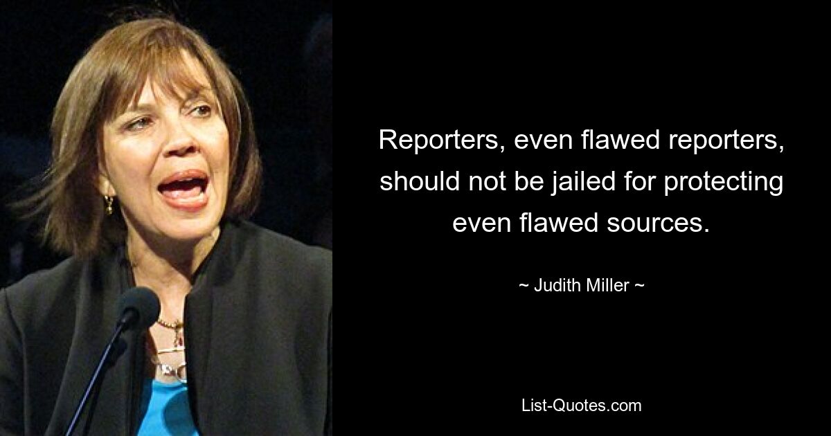 Reporters, even flawed reporters, should not be jailed for protecting even flawed sources. — © Judith Miller