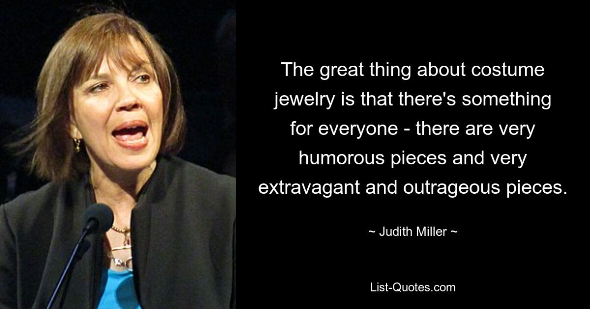 The great thing about costume jewelry is that there's something for everyone - there are very humorous pieces and very extravagant and outrageous pieces. — © Judith Miller