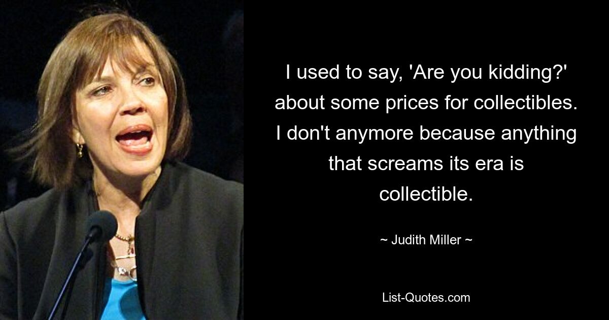 I used to say, 'Are you kidding?' about some prices for collectibles. I don't anymore because anything that screams its era is collectible. — © Judith Miller