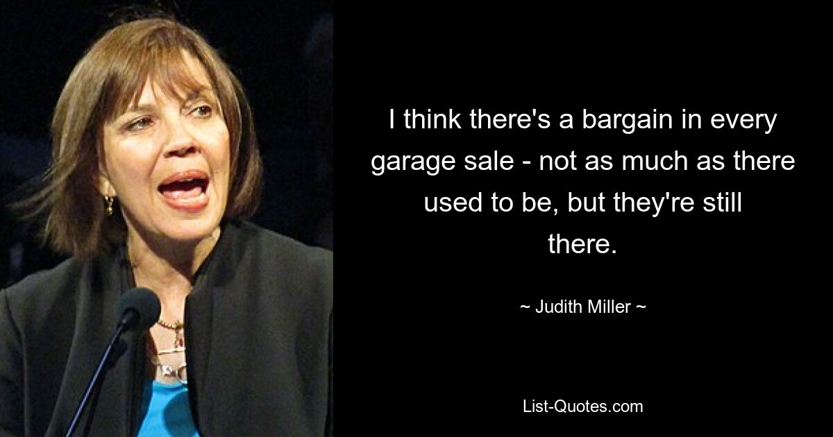 I think there's a bargain in every garage sale - not as much as there used to be, but they're still there. — © Judith Miller