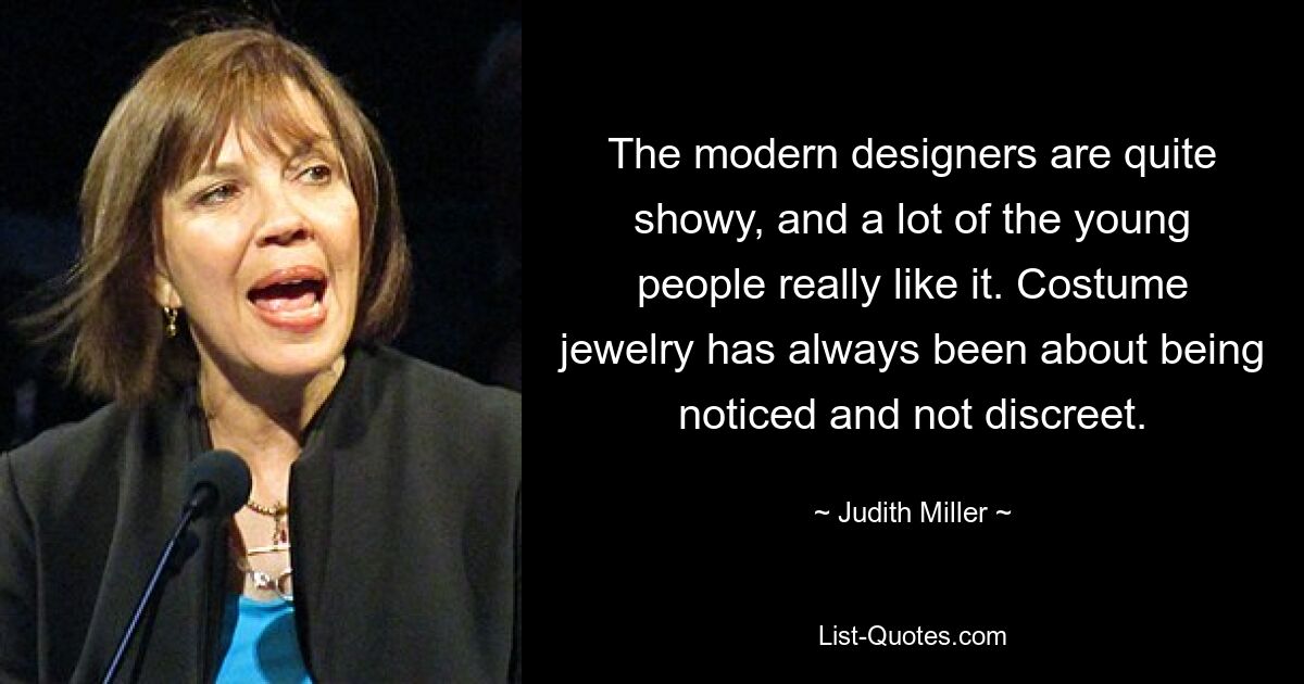 The modern designers are quite showy, and a lot of the young people really like it. Costume jewelry has always been about being noticed and not discreet. — © Judith Miller