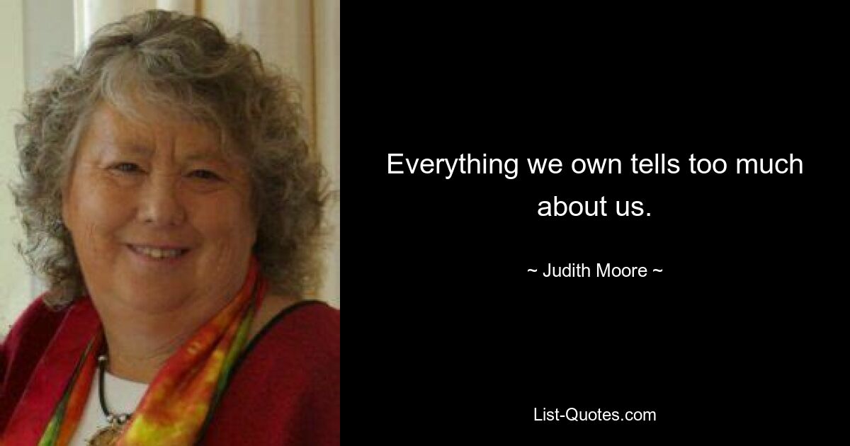 Everything we own tells too much about us. — © Judith Moore