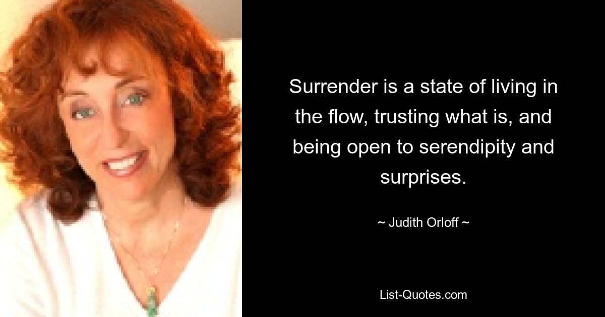 Surrender is a state of living in the flow, trusting what is, and being open to serendipity and surprises. — © Judith Orloff