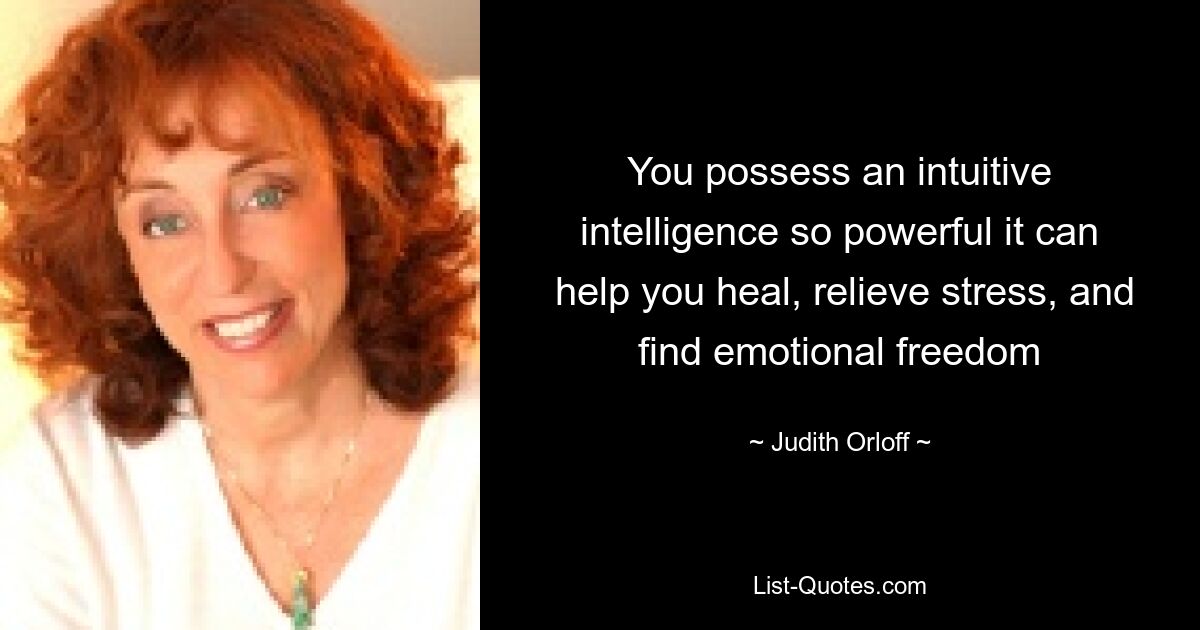 You possess an intuitive intelligence so powerful it can
 help you heal, relieve stress, and find emotional freedom — © Judith Orloff