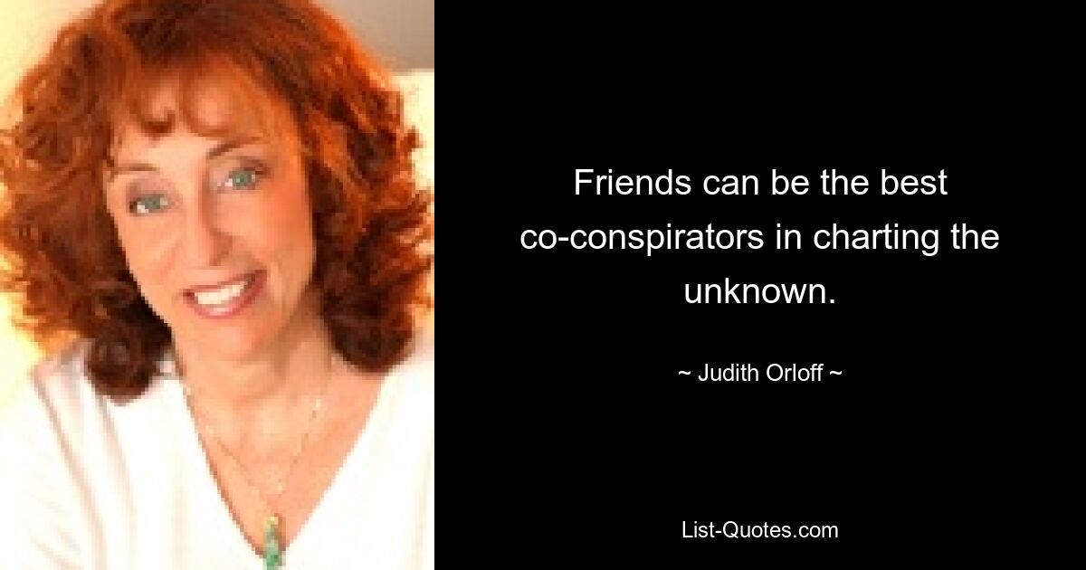 Friends can be the best co-conspirators in charting the unknown. — © Judith Orloff