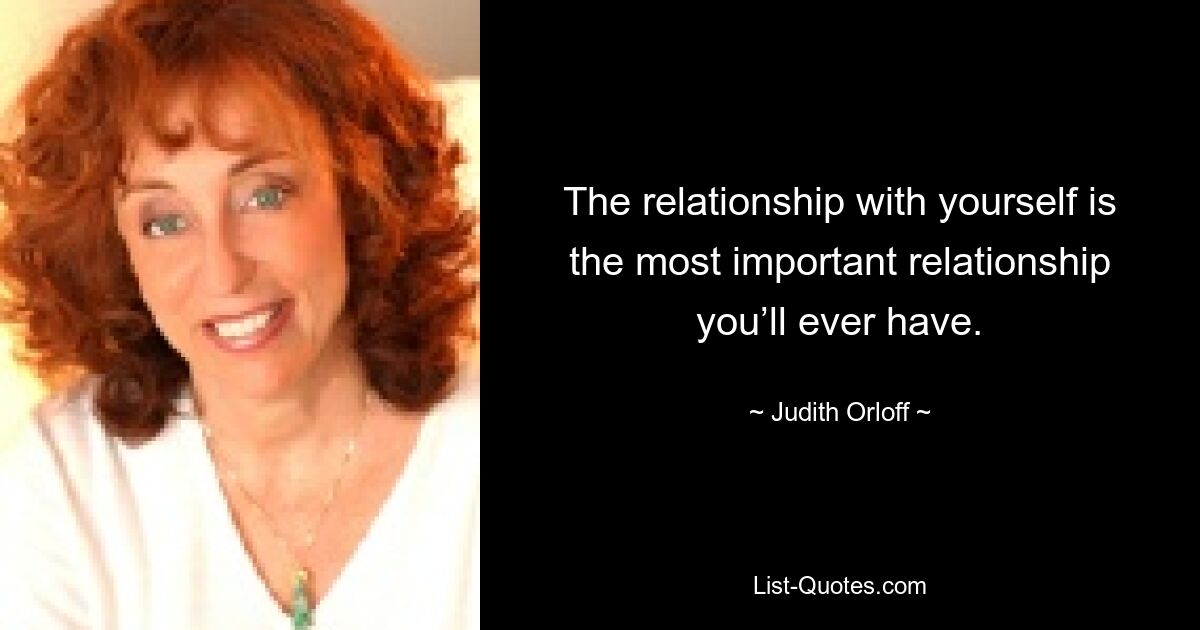 The relationship with yourself is the most important relationship you’ll ever have. — © Judith Orloff