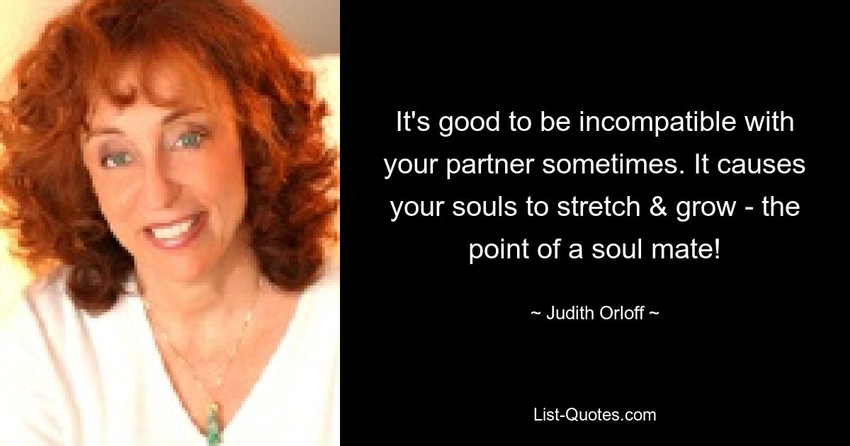 It's good to be incompatible with your partner sometimes. It causes your souls to stretch & grow - the point of a soul mate! — © Judith Orloff