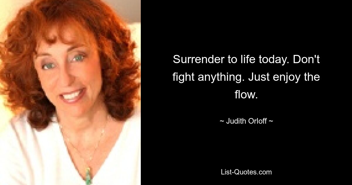 Surrender to life today. Don't fight anything. Just enjoy the flow. — © Judith Orloff