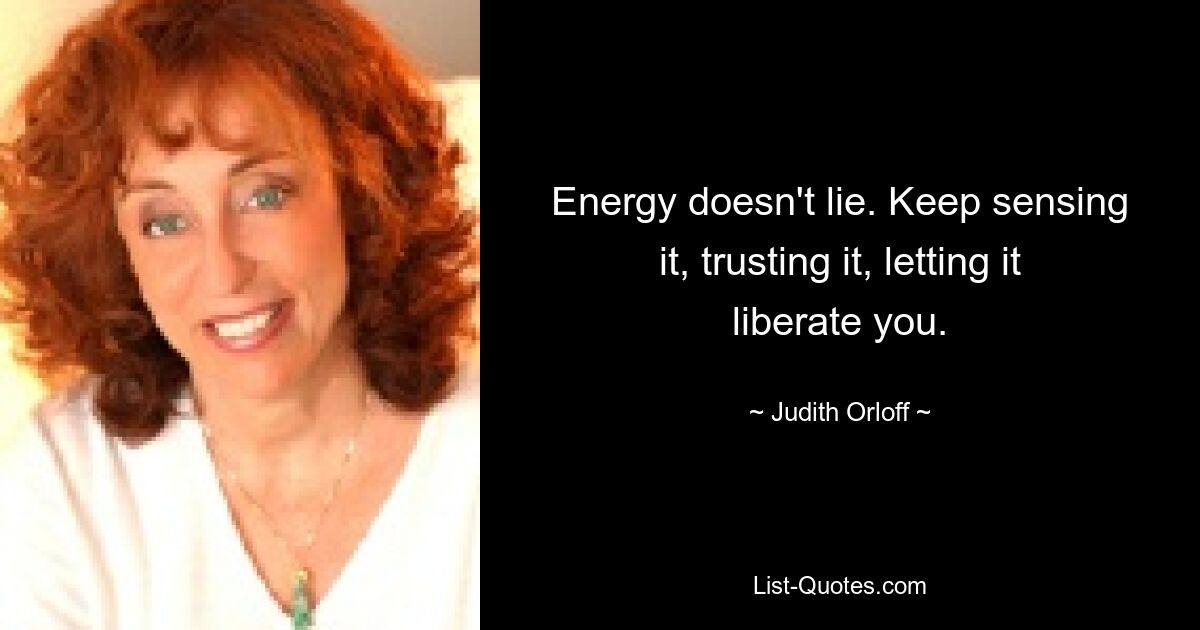 Energy doesn't lie. Keep sensing it, trusting it, letting it liberate you. — © Judith Orloff