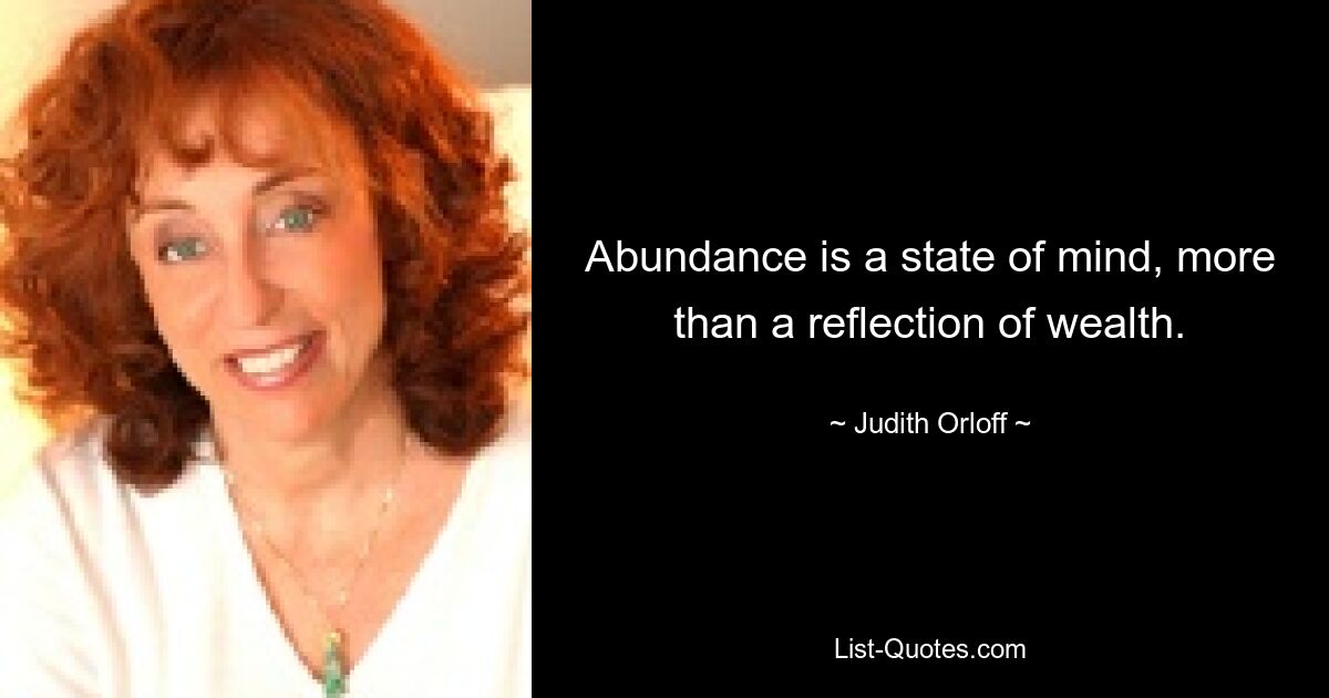 Abundance is a state of mind, more than a reflection of wealth. — © Judith Orloff