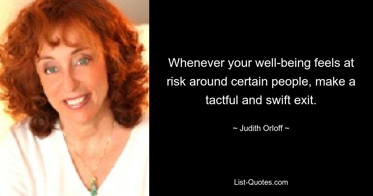 Whenever your well-being feels at risk around certain people, make a tactful and swift exit. — © Judith Orloff