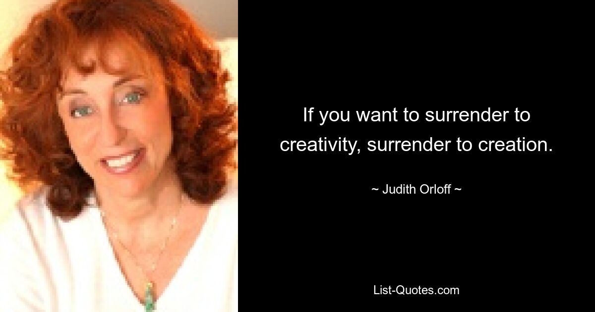 If you want to surrender to creativity, surrender to creation. — © Judith Orloff