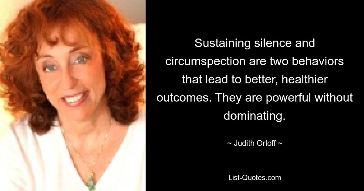 Sustaining silence and circumspection are two behaviors that lead to better, healthier outcomes. They are powerful without dominating. — © Judith Orloff