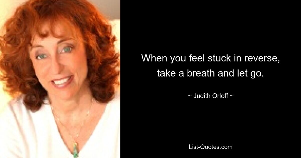 When you feel stuck in reverse, take a breath and let go. — © Judith Orloff