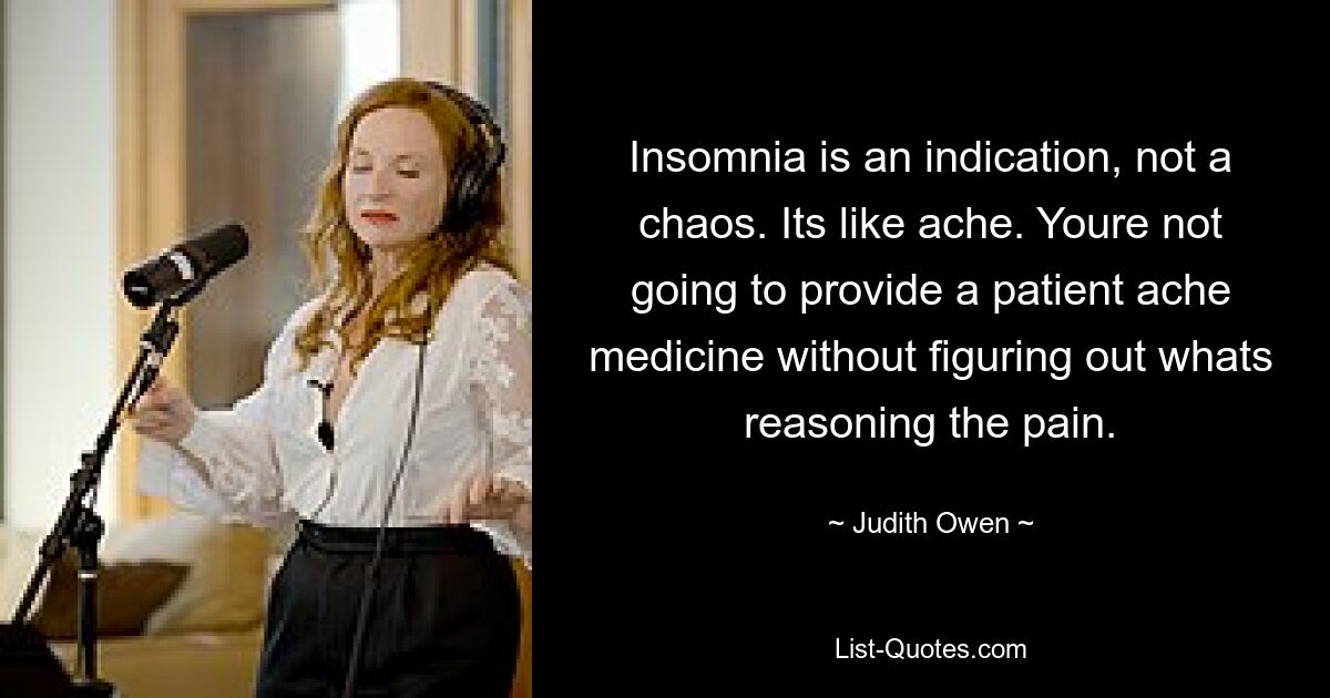 Insomnia is an indication, not a chaos. Its like ache. Youre not going to provide a patient ache medicine without figuring out whats reasoning the pain. — © Judith Owen