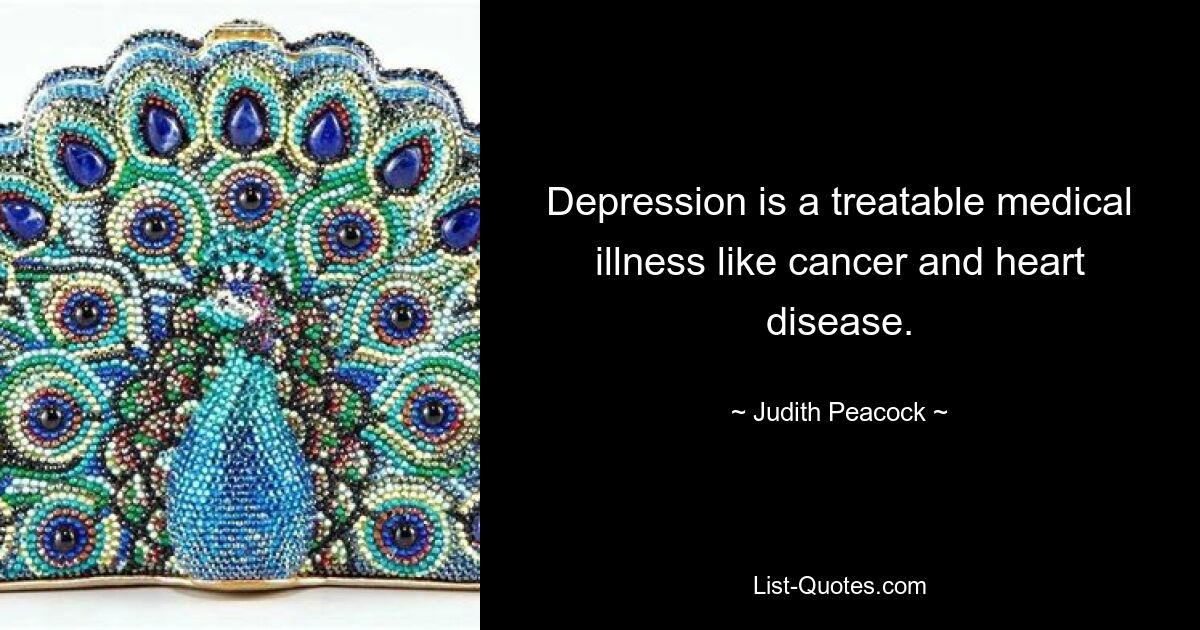 Depression is a treatable medical illness like cancer and heart disease. — © Judith Peacock