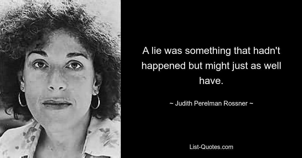 A lie was something that hadn't happened but might just as well have. — © Judith Perelman Rossner