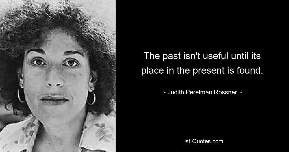 The past isn't useful until its place in the present is found. — © Judith Perelman Rossner