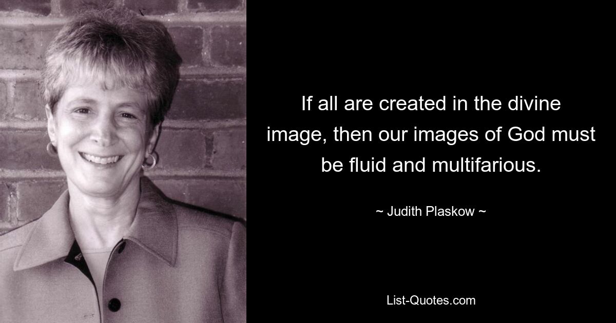 If all are created in the divine image, then our images of God must be fluid and multifarious. — © Judith Plaskow