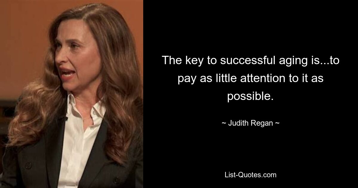 The key to successful aging is...to pay as little attention to it as possible. — © Judith Regan