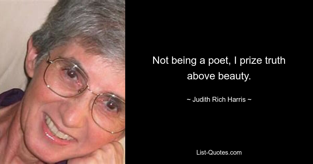 Not being a poet, I prize truth above beauty. — © Judith Rich Harris