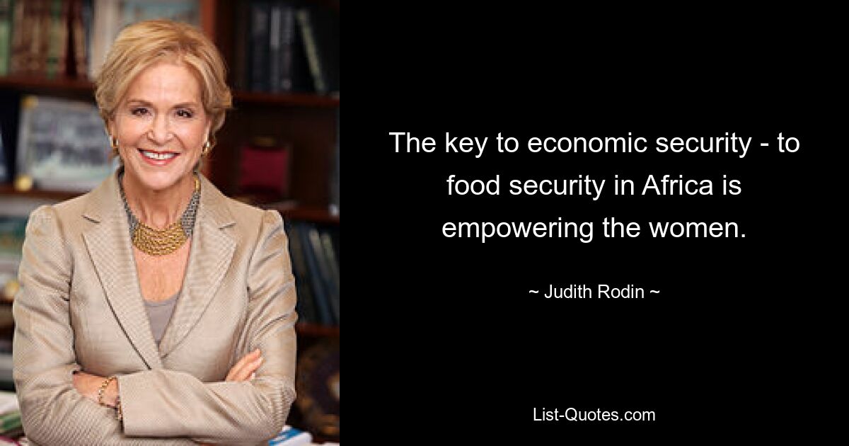 The key to economic security - to food security in Africa is empowering the women. — © Judith Rodin