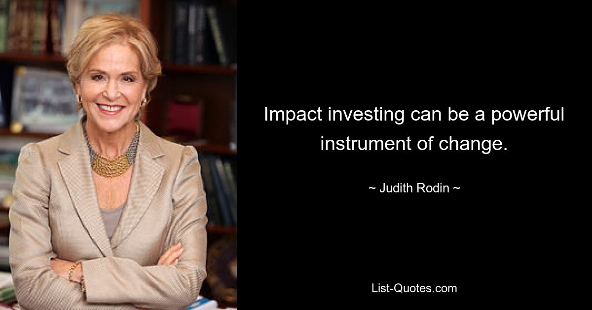 Impact investing can be a powerful instrument of change. — © Judith Rodin