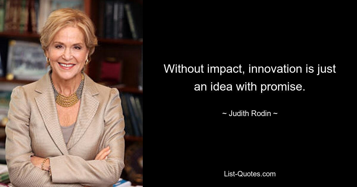 Without impact, innovation is just an idea with promise. — © Judith Rodin