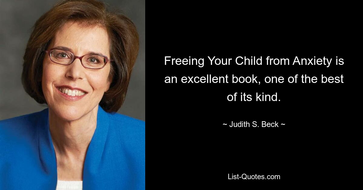 Freeing Your Child from Anxiety is an excellent book, one of the best of its kind. — © Judith S. Beck