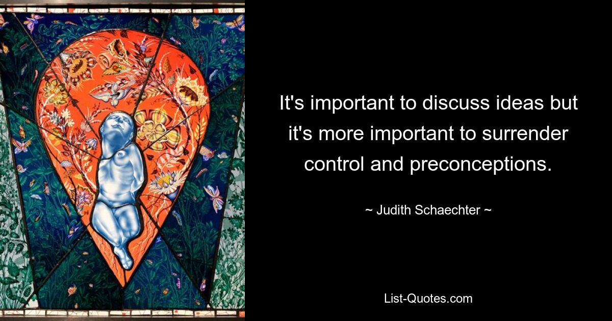 It's important to discuss ideas but it's more important to surrender control and preconceptions. — © Judith Schaechter