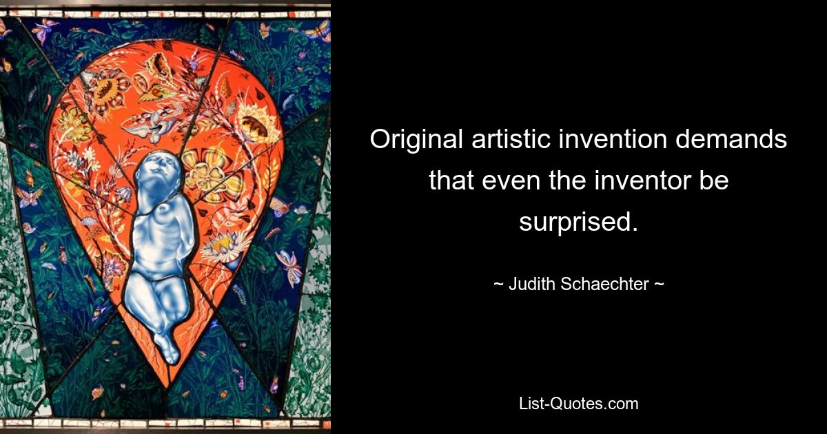 Original artistic invention demands that even the inventor be surprised. — © Judith Schaechter