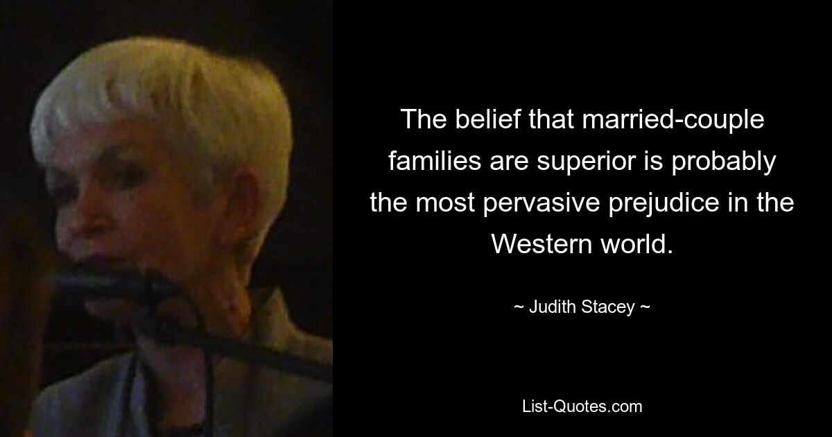 The belief that married-couple families are superior is probably the most pervasive prejudice in the Western world. — © Judith Stacey