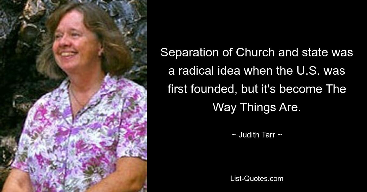 Separation of Church and state was a radical idea when the U.S. was first founded, but it's become The Way Things Are. — © Judith Tarr