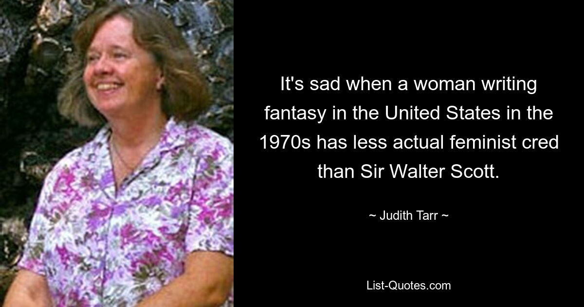 It's sad when a woman writing fantasy in the United States in the 1970s has less actual feminist cred than Sir Walter Scott. — © Judith Tarr