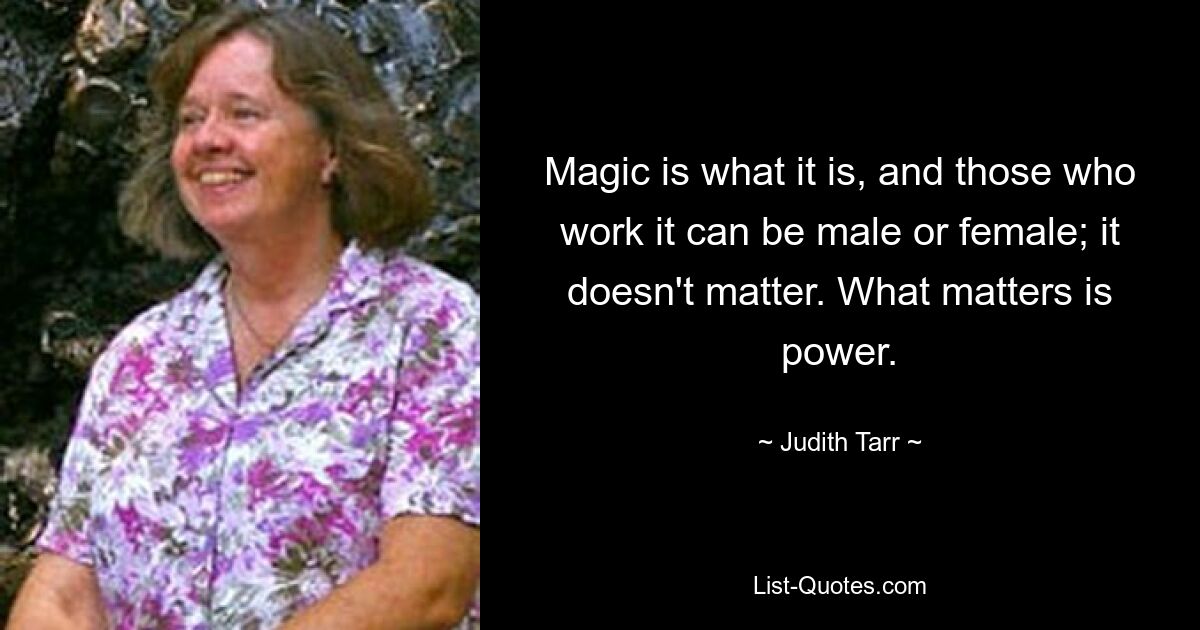 Magic is what it is, and those who work it can be male or female; it doesn't matter. What matters is power. — © Judith Tarr