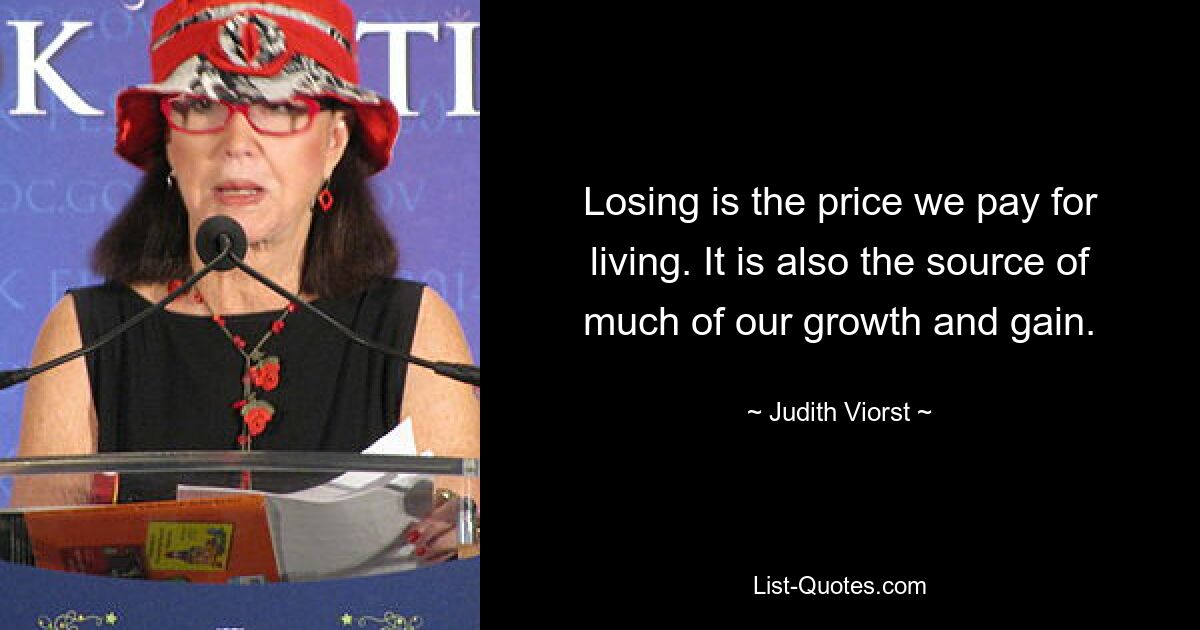 Losing is the price we pay for living. It is also the source of much of our growth and gain. — © Judith Viorst