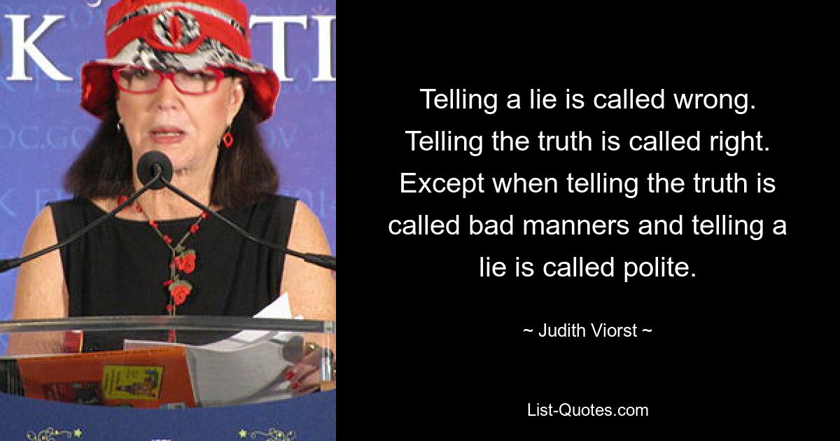 Telling a lie is called wrong. Telling the truth is called right. Except when telling the truth is called bad manners and telling a lie is called polite. — © Judith Viorst